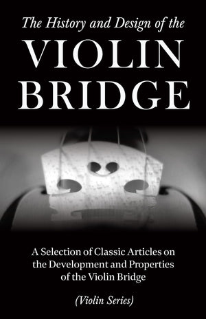 The History And Design Of The Violin Bridge  A Selection Of Classic Articles On The Development And Properties Of The Violin Br,Used
