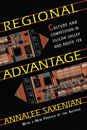 Regional Advantage: Culture And Competition In Silicon Valley And Route 128, With A New Preface By The Author,New