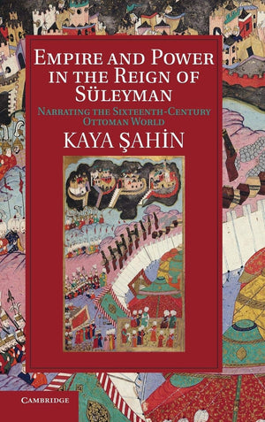 Empire and Power in the Reign of Sleyman: Narrating the SixteenthCentury Ottoman World (Cambridge Studies in Islamic Civilizati,New