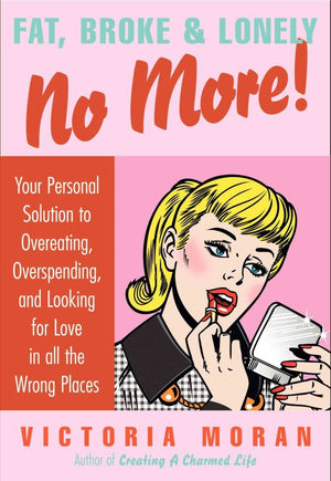 Fat, Broke & Lonely No More: Your Personal Solution To Overeating, Overspending, And Looking For Love In All The Wrong Places