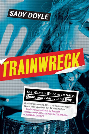 Trainwreck: The Women We Love To Hate, Mock, And Fear . . . And Why