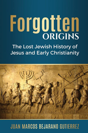 Forgotten Origins: The Lost Jewish History Of Jesus And Early Christianity