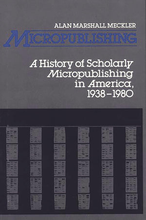 Micropublishing: A History of Scholarly Micropublishing in America, 19381980 (Contributions in Librarianship and Information Sc,New
