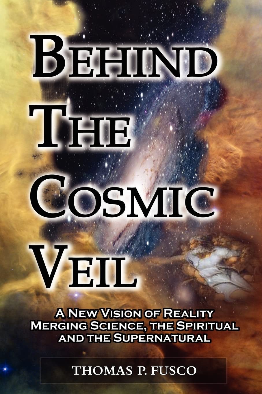 Behind The Cosmic Veil: A New Vision Of Reality Merging Science, The Spiritual And The Supernatural