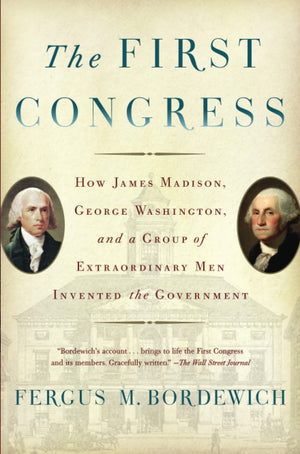 The First Congress: How James Madison, George Washington, And A Group Of Extraordinary Men Invented The Government