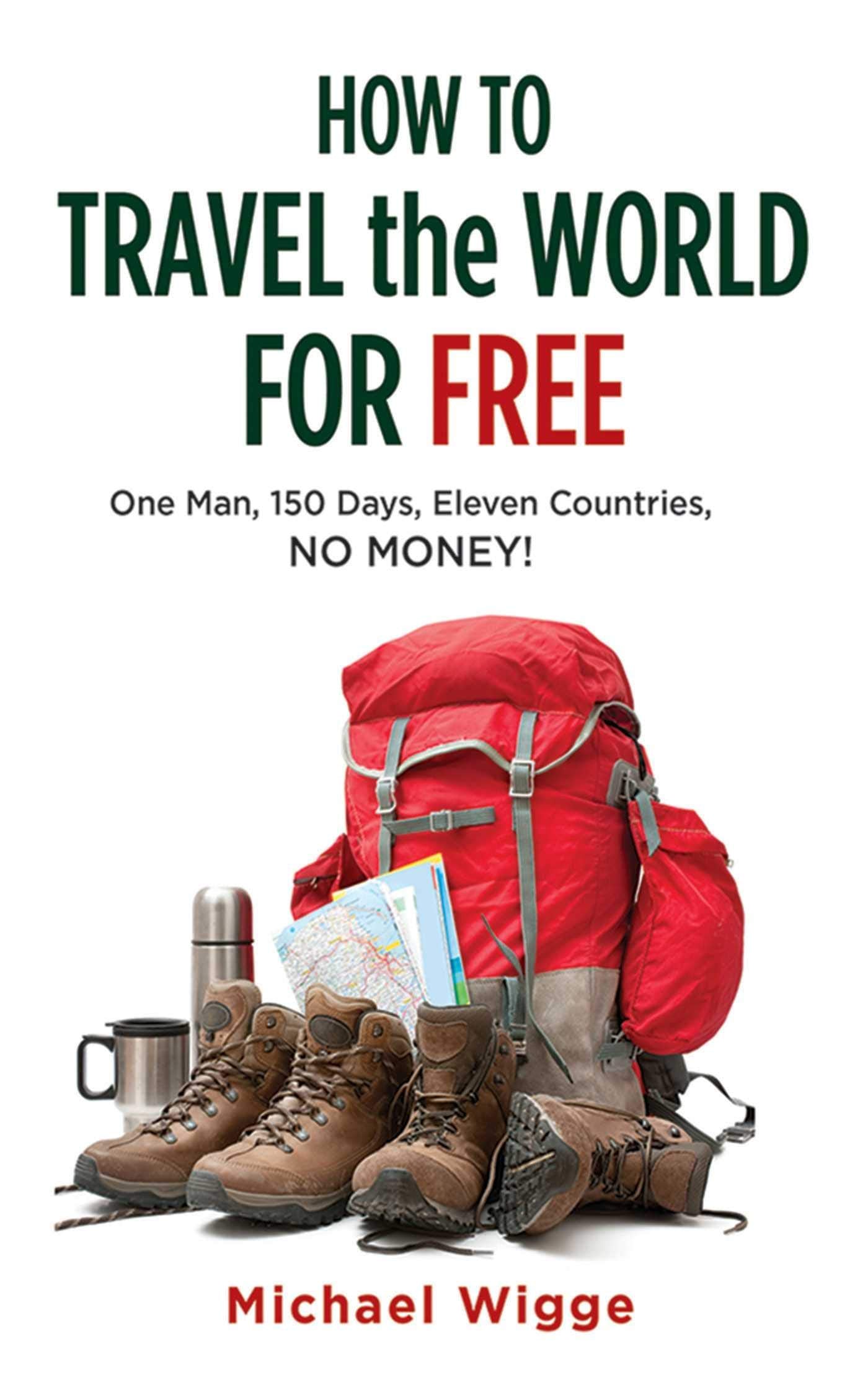 How To Travel The World For Free: One Man, 150 Days, Eleven Countries, No Money!,New