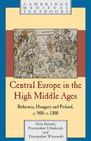 Central Europe In The High Middle Ages: Bohemia, Hungary And Poland, C.900C.1300 (Cambridge Medieval Textbooks)