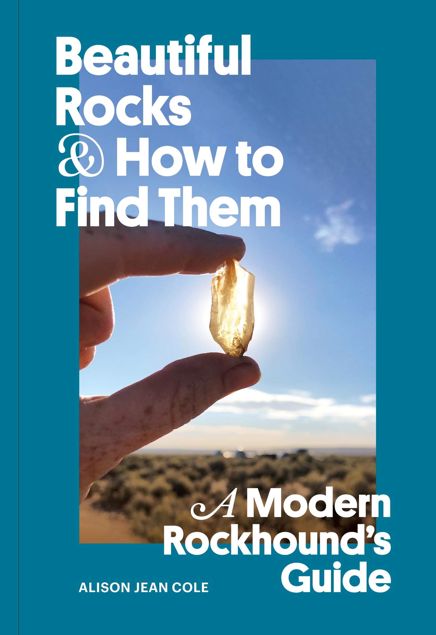 Beautiful Rocks and How to Find Them: A Modern Rockhound's Guide,New