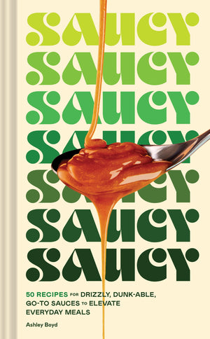 Saucy: 50 Recipes for Drizzly, Dunkable, GoTo Sauces to Elevate Everyday Meals