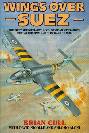 Wings Over Suez: The First Authoritative Account Of Air Operations During The Sinai And Suez Wars Of 1956