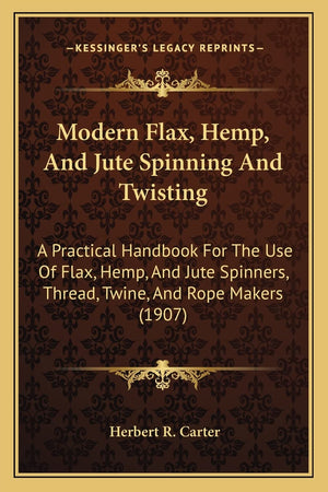 Modern Flax, Hemp, And Jute Spinning And Twisting: A Practical Handbook For The Use Of Flax, Hemp, And Jute Spinners, Thread, Tw