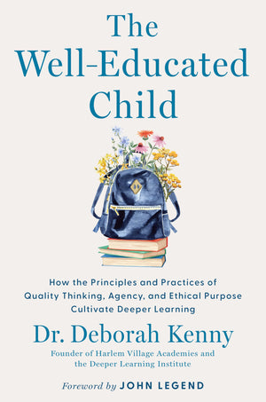 The WellEducated Child: How The Principles And Practices Of Quality Thinking, Agency, And Ethical Purpose Cultivate Deeper Lear