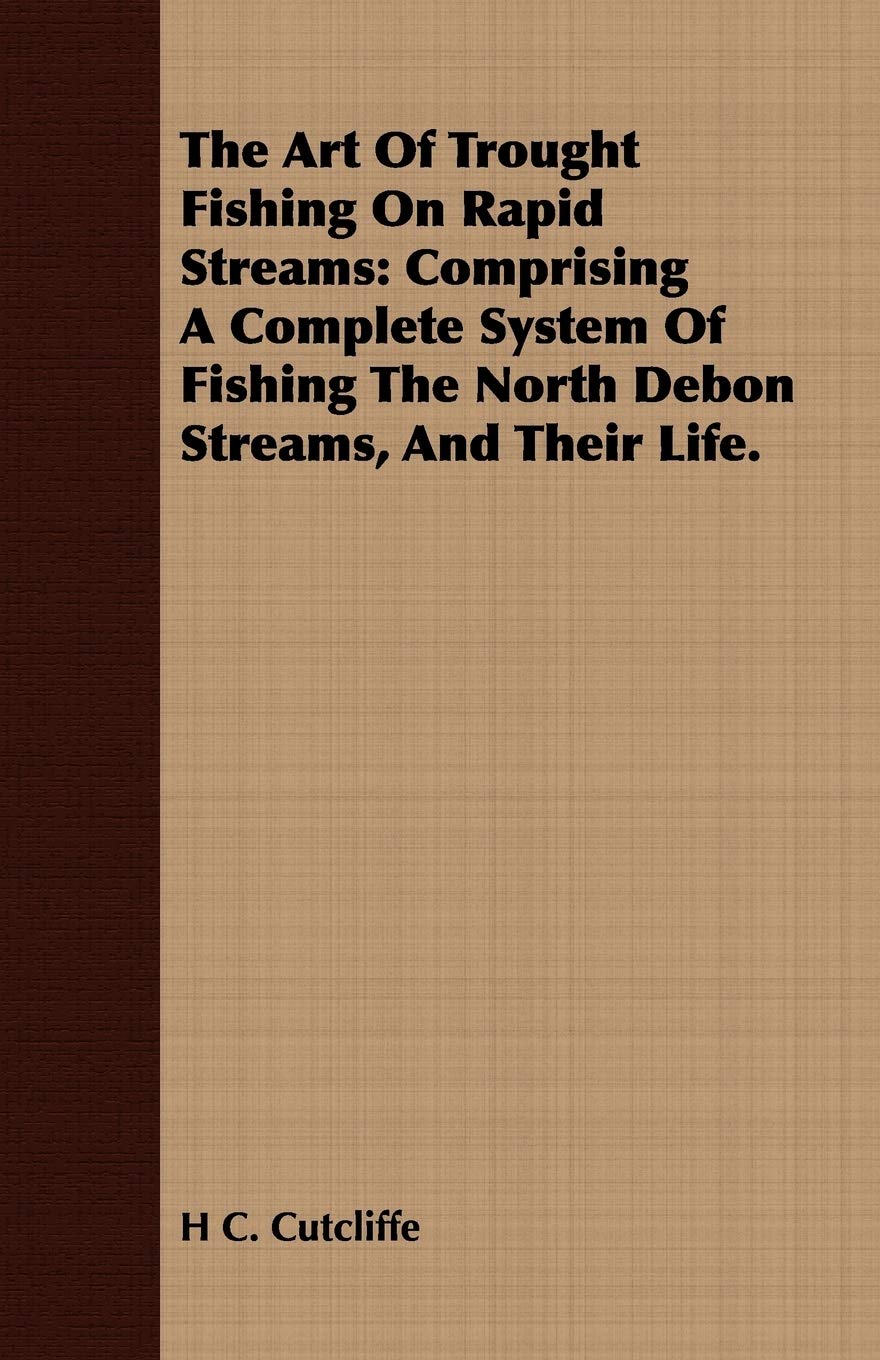 The Art of Trought Fishing on Rapid Streams: Comprising a Complete System of Fishing the North Debon Streams, and Their Life.,New