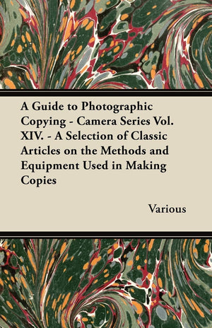A Guide to Photographic Copying  Camera Series Vol. XIV.  A Selection of Classic Articles on the Methods and Equipment Used in,Used