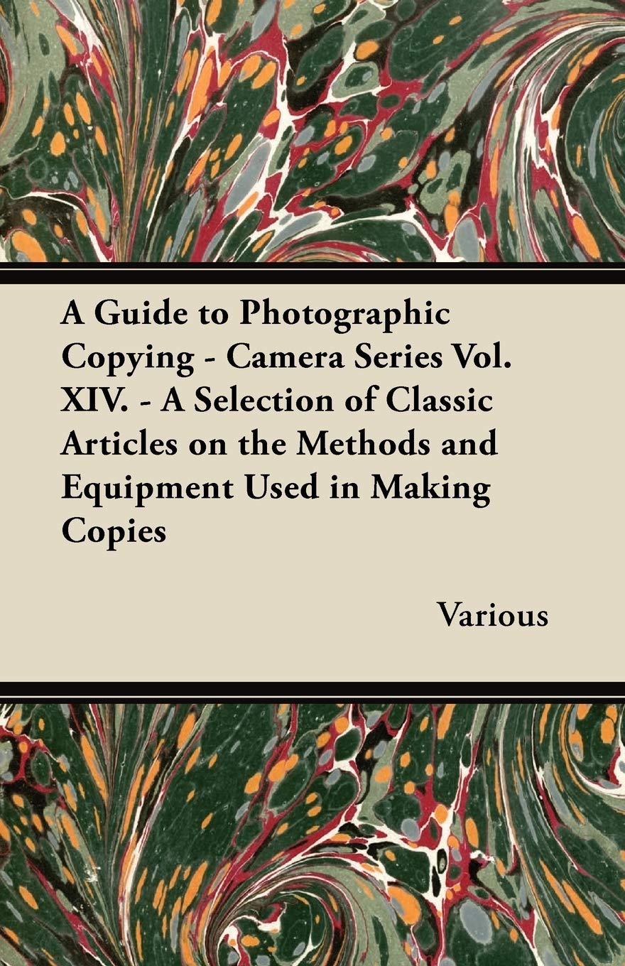 A Guide to Photographic Copying  Camera Series Vol. XIV.  A Selection of Classic Articles on the Methods and Equipment Used in,Used
