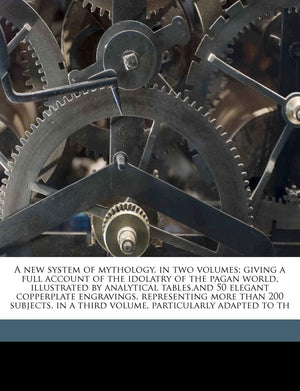 A New System of Mythology, in Two Volumes; Giving a Full Account of the Idolatry of the Pagan World, Illustrated by Analytical T,Used