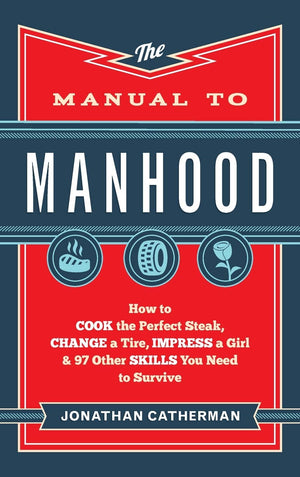The Manual To Manhood: How To Cook The Perfect Steak, Change A Tire, Impress A Girl & 97 Other Skills You Need To Survive-new