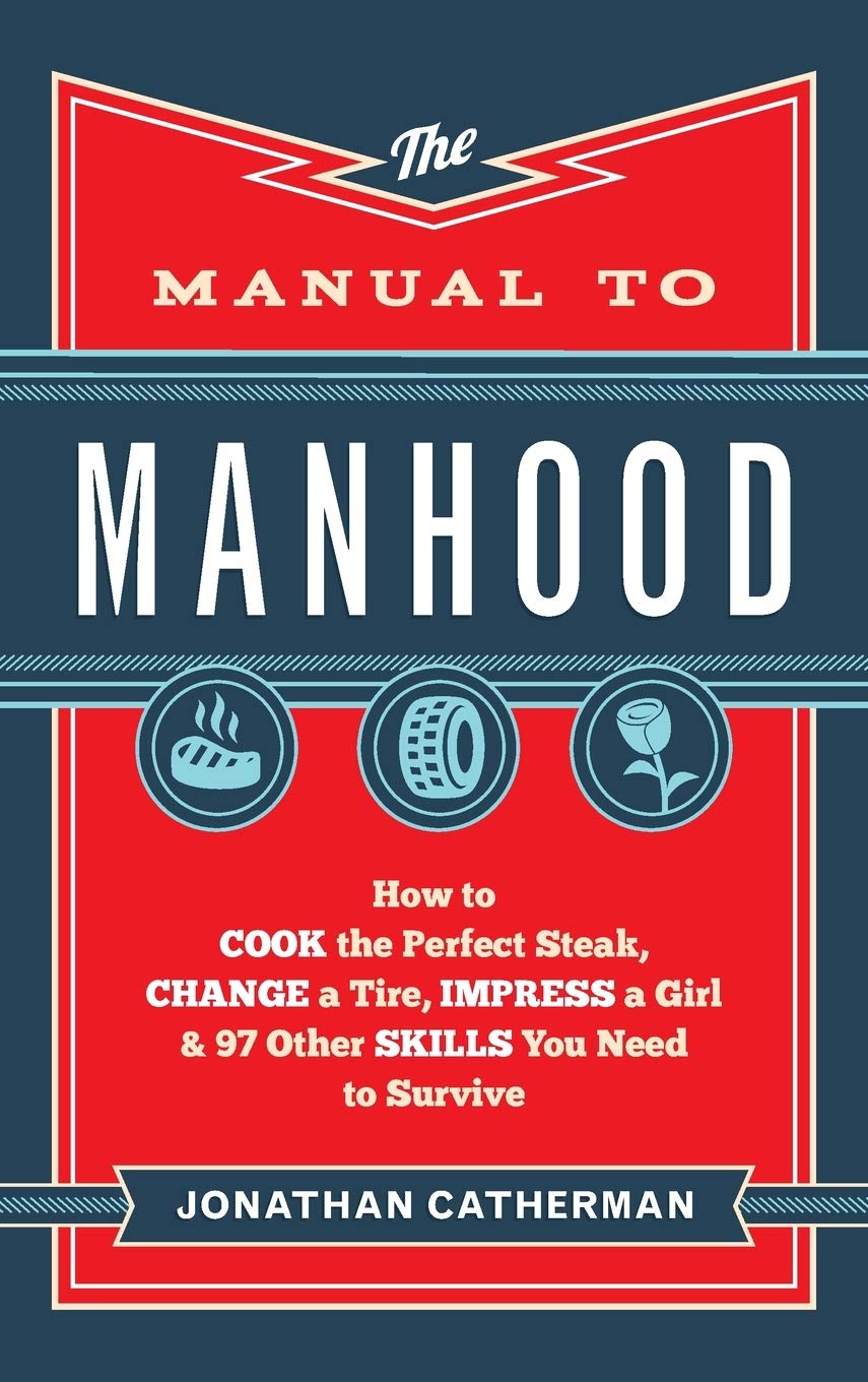 The Manual To Manhood: How To Cook The Perfect Steak, Change A Tire, Impress A Girl & 97 Other Skills You Need To Survive-new