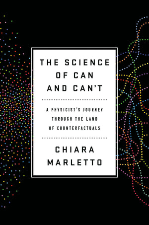 The Science Of Can And Can'T: A Physicist'S Journey Through The Land Of Counterfactuals,New