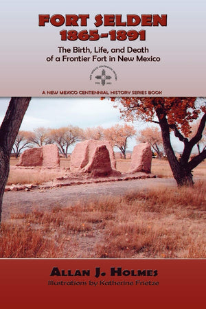 Fort Selden, 18651891, The Birth, Life, And Death Of A Frontier Fort In New Mexico (New Mexico Centennial History Series Book),New