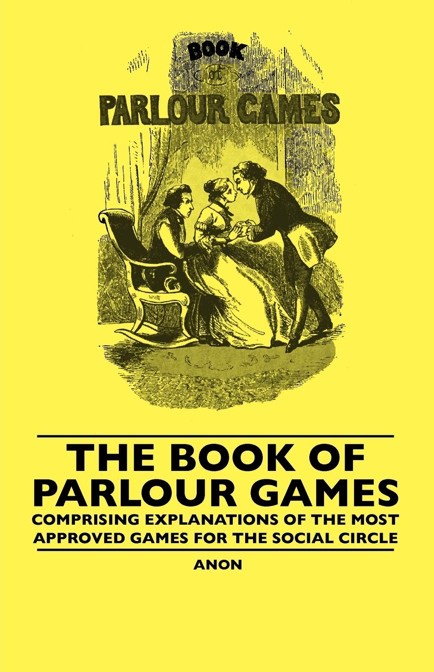 The Book Of Parlour Games  Comprising Explanations Of The Most Approved Games For The Social Circle,Used