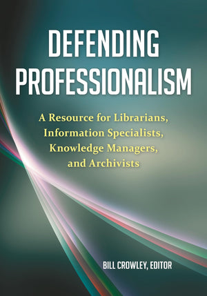 Defending Professionalism: A Resource for Librarians, Information Specialists, Knowledge Managers, and Archivists,New