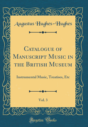 Catalogue of Manuscript Music in the British Museum, Vol. 3: Instrumental Music, Treatises, Etc (Classic Reprint),New