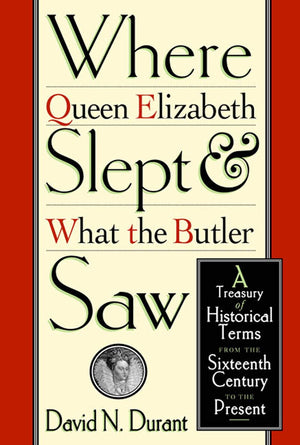 Where Queen Elizabeth Slept And What The Butler Saw: A Treasury Of Historical Terms From The Sixteenth Century To The Present