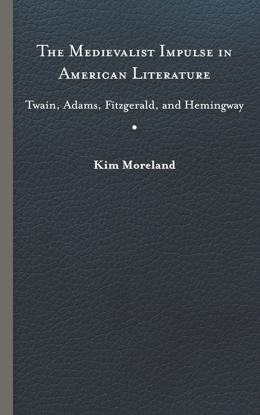 The Medievalist Impulse In American Literature: Twain, Adams, Fitzgerald, And Hemingway,New
