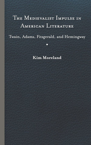 The Medievalist Impulse In American Literature: Twain, Adams, Fitzgerald, And Hemingway,Used