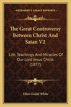 The Great Controversy Between Christ And Satan V2: Life, Teachings And Miracles Of Our Lord Jesus Christ (1877),Used