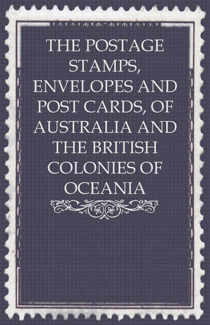 The Postage Stamps, Envelopes and Post Cards, of Australia and the British Colonies of Oceania,New