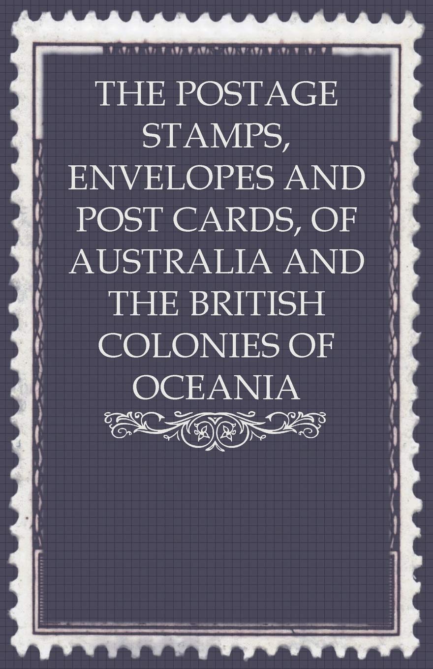 The Postage Stamps, Envelopes and Post Cards, of Australia and the British Colonies of Oceania,New