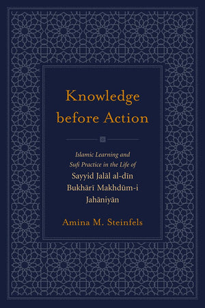 Knowledge Before Action: Islamic Learning and Sufi Practice in the Life of Sayyid Jalal aldin Bukhari Makhdumi Jahaniyan (Stud,New