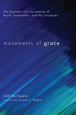 Movements of Grace: The Dynamic Christorealism of Barth, Bonhoeffer, and the Torrances,New