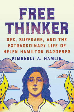 Free Thinker: Sex, Suffrage, And The Extraordinary Life Of Helen Hamilton Gardener