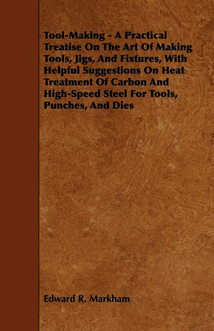 ToolMaking  A Practical Treatise on the Art of Making Tools, Jigs, and Fixtures, with Helpful Suggestions on Heat Treatment of,Used