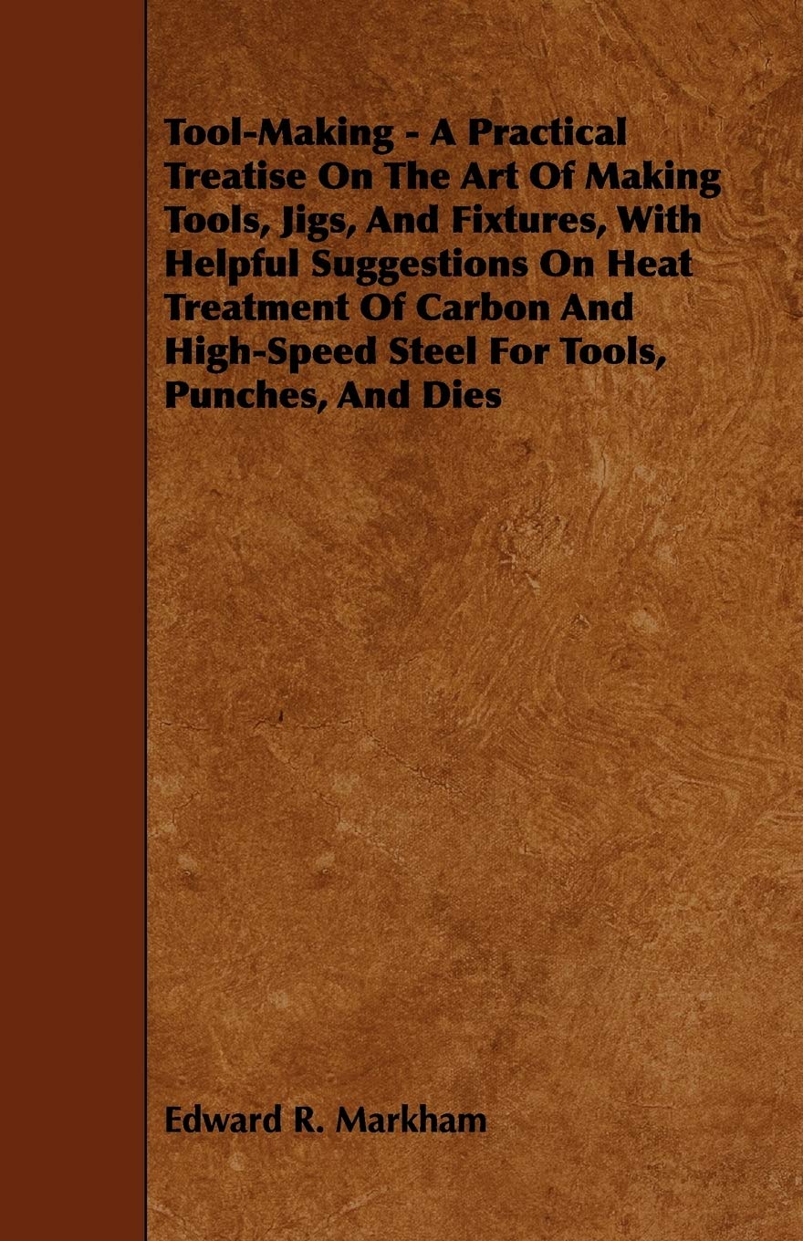 ToolMaking  A Practical Treatise on the Art of Making Tools, Jigs, and Fixtures, with Helpful Suggestions on Heat Treatment of,Used