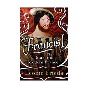 Francis I: The Maker Of Modern France,New