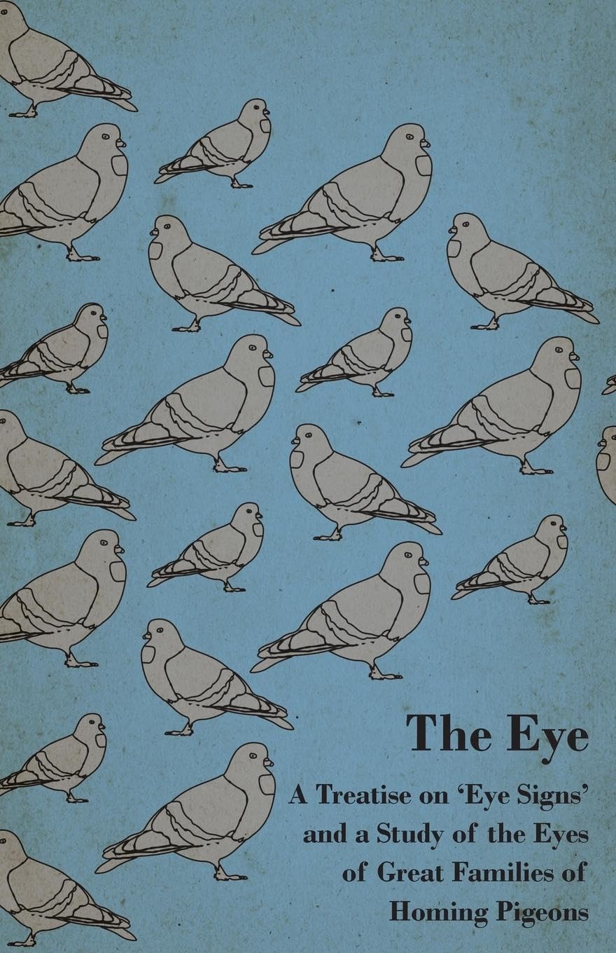 The Eye  A Treatise on 'Eye Signs' and a Study of the Eyes of Great Families of Homing Pigeons,Used