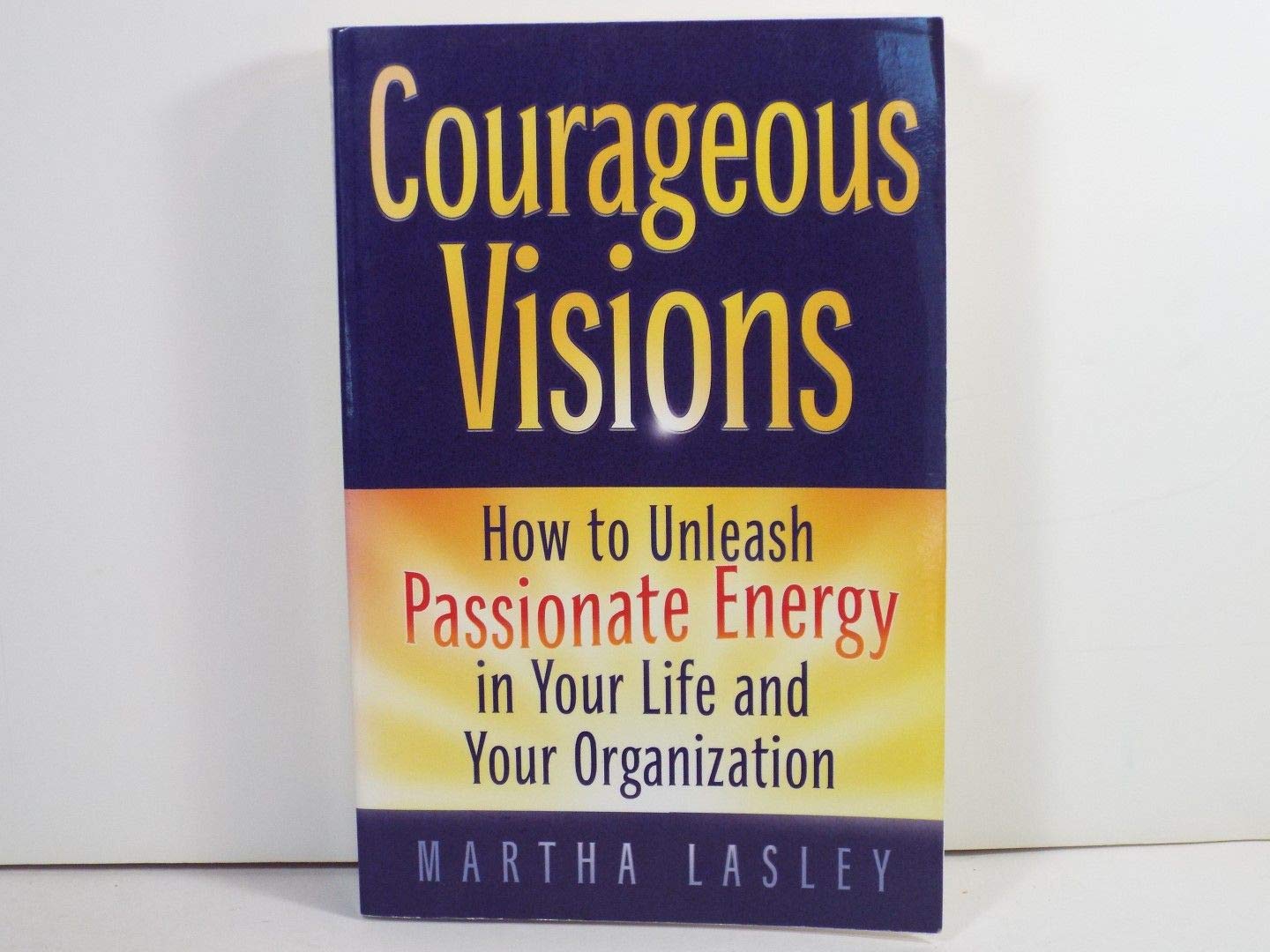 Courageous Visions: How to Unleash Passionate Energy in Your Life and Your Organization,New