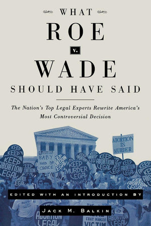 What Roe v. Wade Should Have Said: The Nation's Top Legal Experts Rewrite America's Most Controversial Decision,New