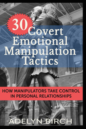 30 Covert Emotional Manipulation Tactics: How Manipulators Take Control in Personal Relationships,Used
