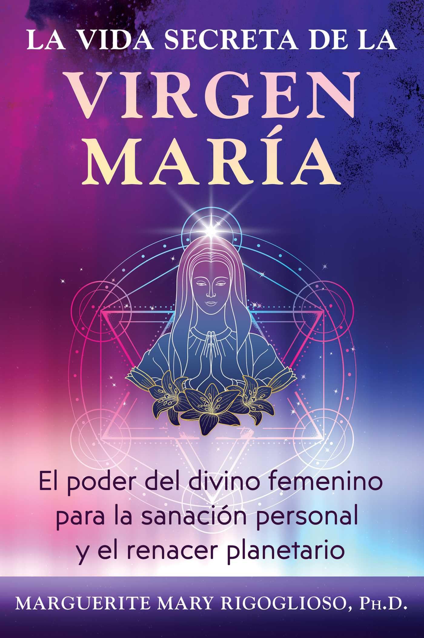 La Vida Secreta De La Virgen Mara: El Poder Del Divino Femenino Para La Sanacin Personal Y El Renacer Planetario (Spanish Editio