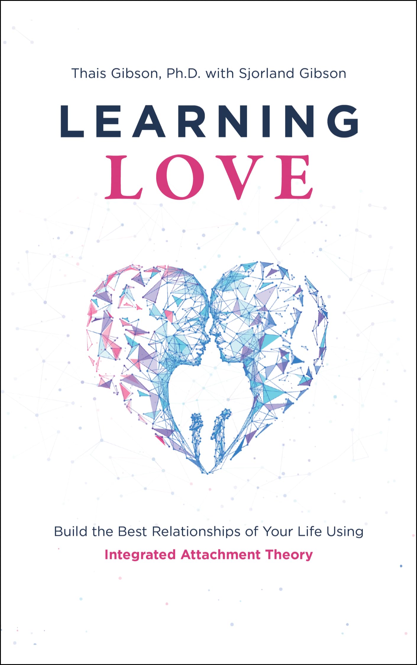 Learning Love: Build The Best Relationships Of Your Life Using Integrated Attachment Theory