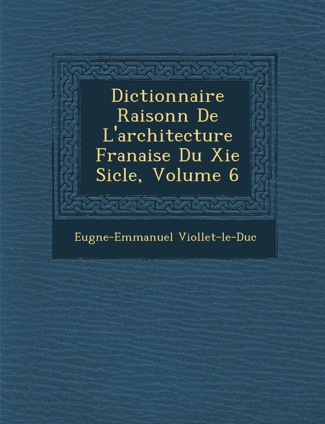 Dictionnaire Raisonn de L'Architecture Fran Aise Du XIE Si Cle, Volume 6 (French Edition),New
