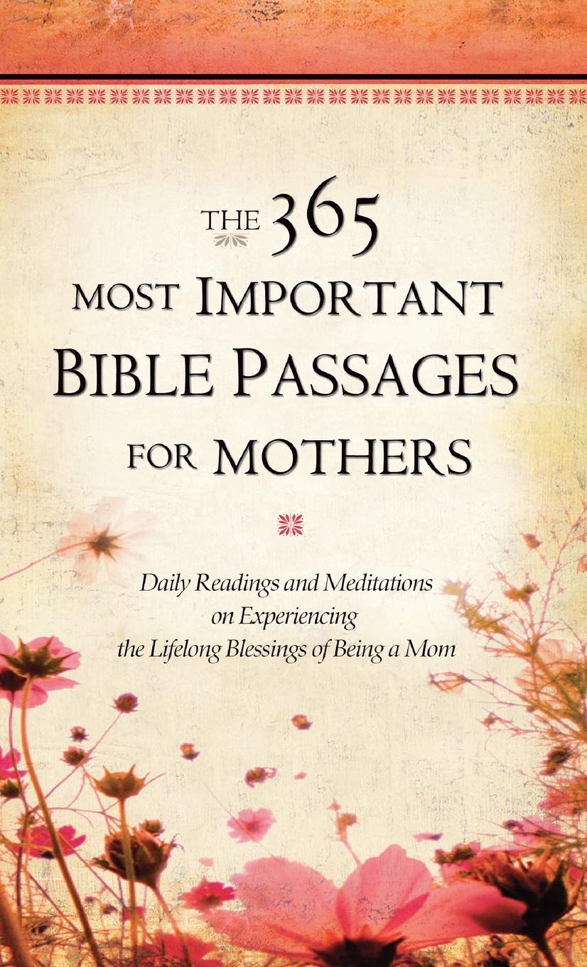 The 365 Most Important Bible Passages For Mothers: Daily Readings And Meditations On Experiencing The Lifelong Blessings Of Bein