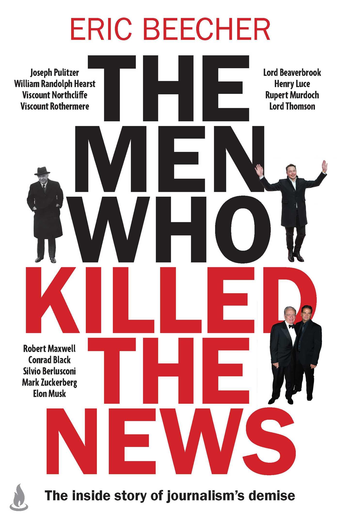 The Men Who Killed The News: The Inside Story Of How Media Moguls Abused Their Power, Manipulated The Truth And Distorted Democr