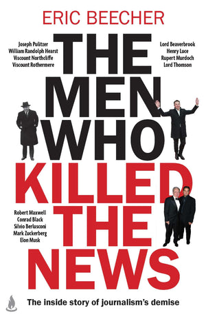 The Men Who Killed The News: The Inside Story Of How Media Moguls Abused Their Power, Manipulated The Truth And Distorted Democr