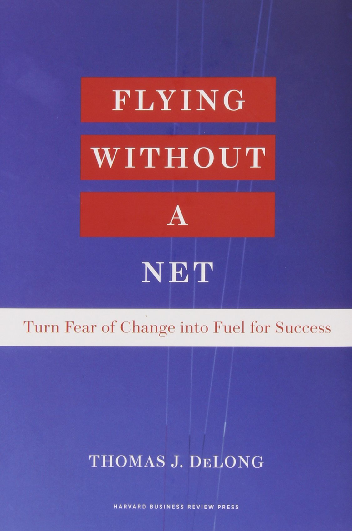 Flying Without A Net: Turn Fear Of Change Into Fuel For Success